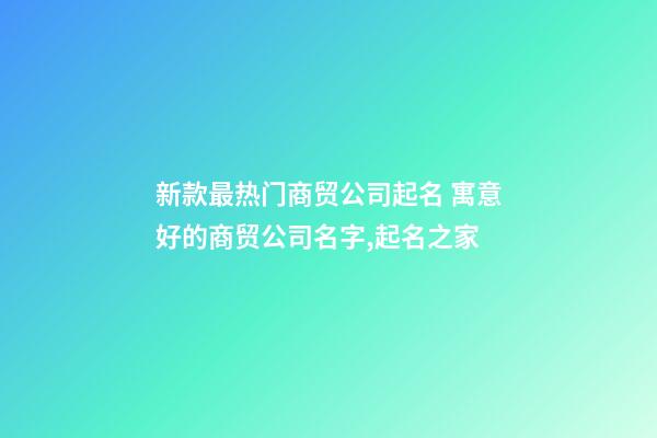 新款最热门商贸公司起名 寓意好的商贸公司名字,起名之家